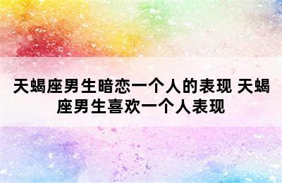 天蝎座男生暗恋一个人的表现 天蝎座男生喜欢一个人表现